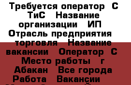 Требуется оператор 1С ТиС › Название организации ­ ИП › Отрасль предприятия ­ торговля › Название вакансии ­ Оператор 1С › Место работы ­ г. Абакан - Все города Работа » Вакансии   . Марий Эл респ.,Йошкар-Ола г.